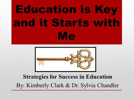 Education is Key and it Starts with Me Strategies for Success in Education By: Kimberly Clark & Dr. Sylvia Chandler.