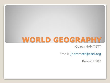 WORLD GEOGRAPHY Coach HAMMETT   Room: E107.