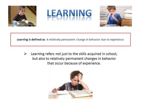 Learning is defined as: A relatively permanent change in behavior due to experience.  Learning refers not just to the skills acquired in school, but also.