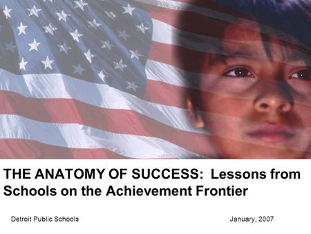 THE ANATOMY OF SUCCESS: Lessons from Schools on the Achievement Frontier Detroit Public Schools January, 2007.