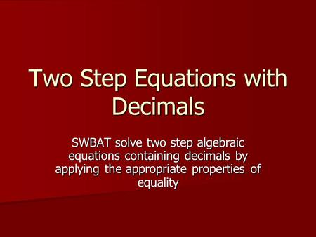 Two Step Equations with Decimals SWBAT solve two step algebraic equations containing decimals by applying the appropriate properties of equality.