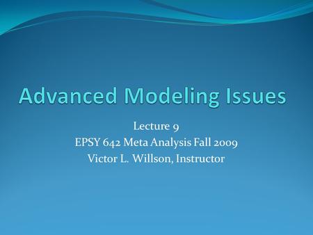 Lecture 9 EPSY 642 Meta Analysis Fall 2009 Victor L. Willson, Instructor.