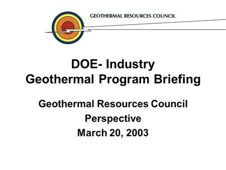 DOE- Industry Geothermal Program Briefing Geothermal Resources Council Perspective March 20, 2003.