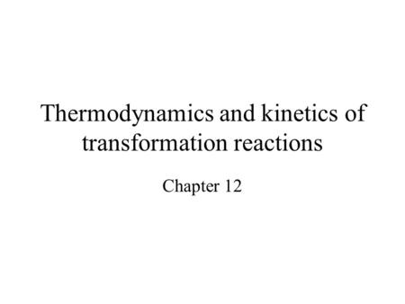 Thermodynamics and kinetics of transformation reactions Chapter 12.