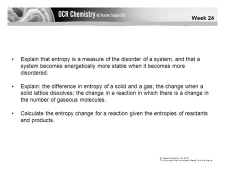 Week 24 © Pearson Education Ltd 2009 This document may have been altered from the original Explain that entropy is a measure of the disorder of a system,