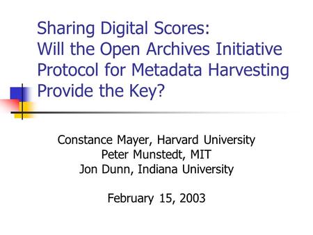 Sharing Digital Scores: Will the Open Archives Initiative Protocol for Metadata Harvesting Provide the Key? Constance Mayer, Harvard University Peter Munstedt,