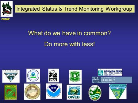 What do we have in common? Do more with less! PNAMP Integrated Status & Trend Monitoring Workgroup.