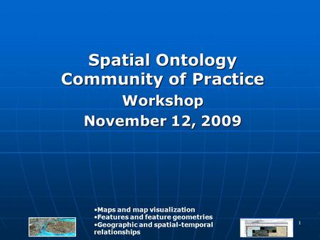 1 Spatial Ontology Community of Practice Workshop November 12, 2009 Maps and map visualization Features and feature geometries Geographic and spatial-temporal.