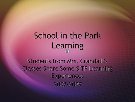 School in the Park Learning School in the Park Learning Students from Mrs. Crandall’s Classes Share Some SITP Learning Experiences 2002-2009 Students from.