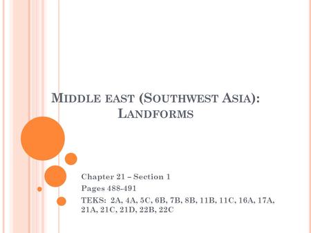 M IDDLE EAST (S OUTHWEST A SIA ): L ANDFORMS Chapter 21 – Section 1 Pages 488-491 TEKS: 2A, 4A, 5C, 6B, 7B, 8B, 11B, 11C, 16A, 17A, 21A, 21C, 21D, 22B,