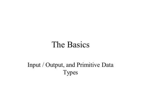 The Basics Input / Output, and Primitive Data Types.