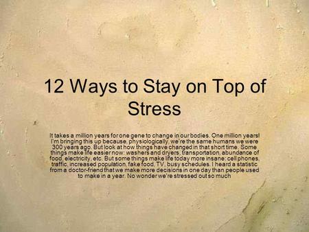 12 Ways to Stay on Top of Stress It takes a million years for one gene to change in our bodies. One million years! I'm bringing this up because, physiologically,