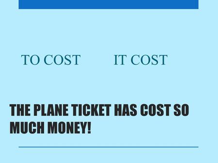 THE PLANE TICKET HAS COST SO MUCH MONEY! TO COSTIT COST.