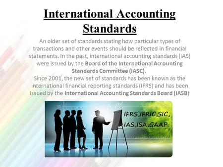 International Accounting Standards An older set of standards stating how particular types of transactions and other events should be reflected in financial.