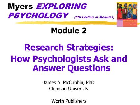 Myers EXPLORING PSYCHOLOGY (6th Edition in Modules) Module 2 Research Strategies: How Psychologists Ask and Answer Questions James A. McCubbin, PhD Clemson.