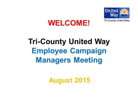 WELCOME! Tri-County United Way Employee Campaign Managers Meeting August 2015.