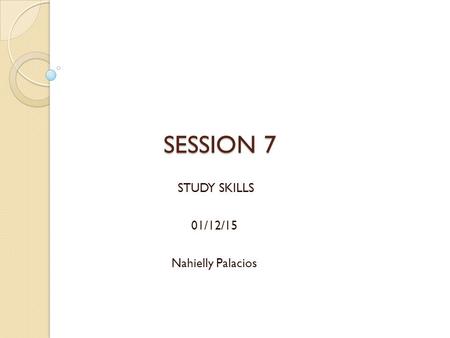 SESSION 7 STUDY SKILLS 01/12/15 Nahielly Palacios.