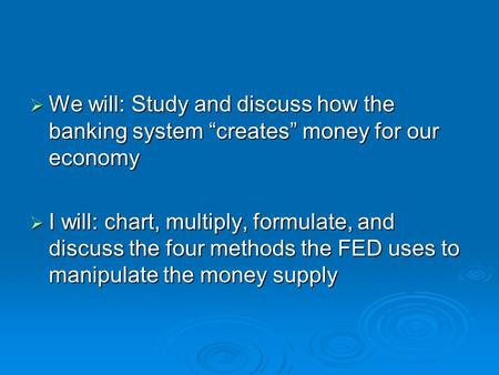  We will: Study and discuss how the banking system “creates” money for our economy  I will: chart, multiply, formulate, and discuss the four methods.