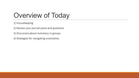 Overview of Today 1) Housekeeping 2) Review your journal posts and questions 3) Discussion about numeracy in groups 4) Strategies for navigating uncertainty.