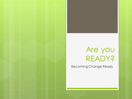 Are you READY? Becoming Change Ready. YOUR Many Changes  List changes you are currently experiencing at work and away from work  Rate the difficulty.