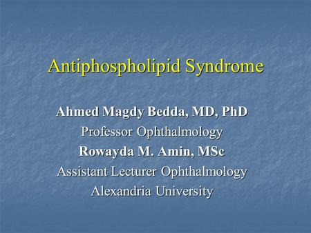 Antiphospholipid Syndrome Ahmed Magdy Bedda, MD, PhD Professor Ophthalmology Rowayda M. Amin, MSc Assistant Lecturer Ophthalmology Alexandria University.