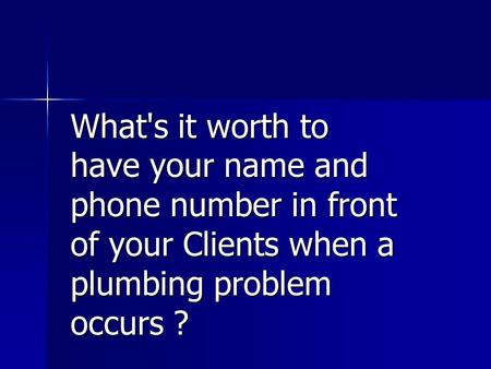 What's it worth to have your name and phone number in front of your Clients when a plumbing problem occurs ?