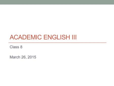 ACADEMIC ENGLISH III Class 8 March 26, 2015. Today Argumentative writing (continued) - Opposing arguments + rebuttals - Using basic logical construction.