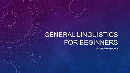 GENERAL LINGUISTICS FOR BEGINNERS SPLASH OXFORD 2016.