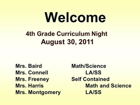 Welcome 4th Grade Curriculum Night August 30, 2011 Mrs. Baird Math/Science Mrs. Connell LA/SS Mrs. FreeneySelf Contained Mrs. Harris Math and Science Mrs.