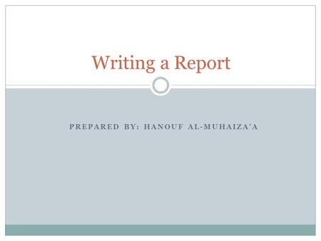 PREPARED BY: HANOUF AL-MUHAIZA’A Writing a Report.