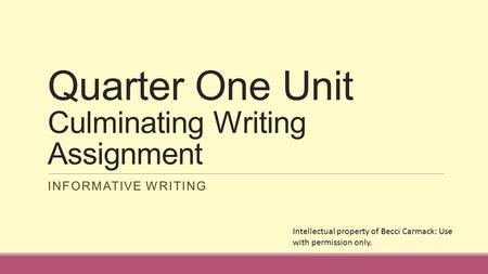 Quarter One Unit Culminating Writing Assignment INFORMATIVE WRITING Intellectual property of Becci Carmack: Use with permission only.