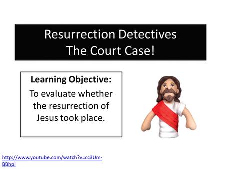 Resurrection Detectives The Court Case! Learning Objective: To evaluate whether the resurrection of Jesus took place.