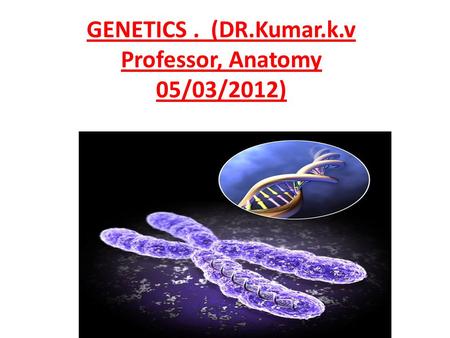 GENETICS . (DR.Kumar.k.v Professor, Anatomy 05/03/2012)