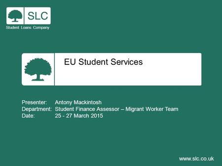 EU Student Services Student Loans Company www.slc.co.uk Presenter: Antony Mackintosh Department: Student Finance Assessor – Migrant Worker Team Date: 25.