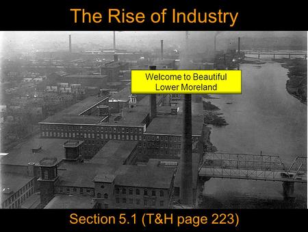 The Rise of Industry Section 5.1 (T&H page 223) Welcome to Beautiful Lower Moreland.