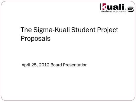 The Sigma-Kuali Student Project Proposals April 25, 2012 Board Presentation.