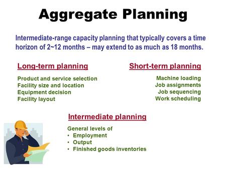 Aggregate Planning Intermediate-range capacity planning that typically covers a time horizon of 2~12 months – may extend to as much as 18 months. Product.