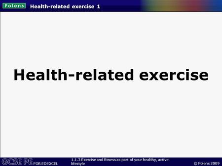 © Folens 2009 FOR EDEXCEL 1.1.3 Exercise and fitness as part of your healthy, active lifestyle Health-related exercise 1 Health-related exercise.