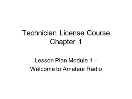 Technician License Course Chapter 1 Lesson Plan Module 1 – Welcome to Amateur Radio.