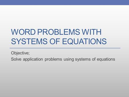 WORD PROBLEMS WITH SYSTEMS OF EQUATIONS Objective; Solve application problems using systems of equations.