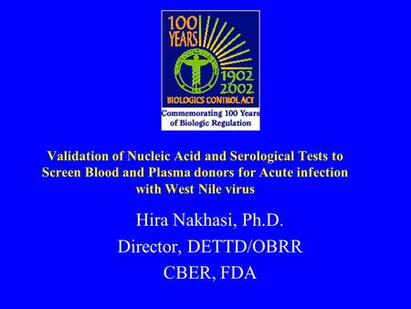 Validation of Nucleic Acid and Serological Tests to Screen Blood and Plasma donors for Acute infection with West Nile virus Hira Nakhasi, Ph.D. Director,