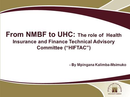 09 May 2012 NPF From NMBF to UHC: The role of Health Insurance and Finance Technical Advisory Committee (“HIFTAC”) - By Mpingana Kalimba-Msimuko.