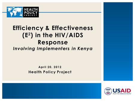 April 20, 2012 Health Policy Project Efficiency & Effectiveness (E 2 ) in the HIV/AIDS Response Involving Implementers in Kenya.