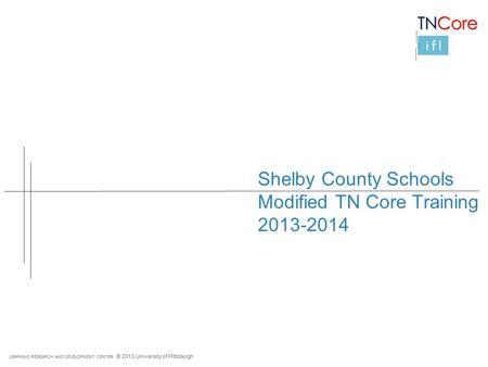 LEARNING RESEARCH AND DEVELOPMENT CENTER © 2013 University of Pittsburgh Shelby County Schools Modified TN Core Training 2013-2014.