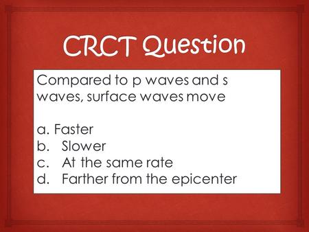 Compared to p waves and s waves, surface waves move a.Faster b.Slower c.At the same rate d.Farther from the epicenter.