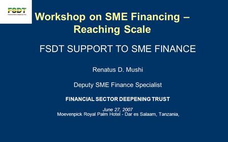 Workshop on SME Financing – Reaching Scale FSDT SUPPORT TO SME FINANCE Renatus D. Mushi Deputy SME Finance Specialist FINANCIAL SECTOR DEEPENING TRUST.