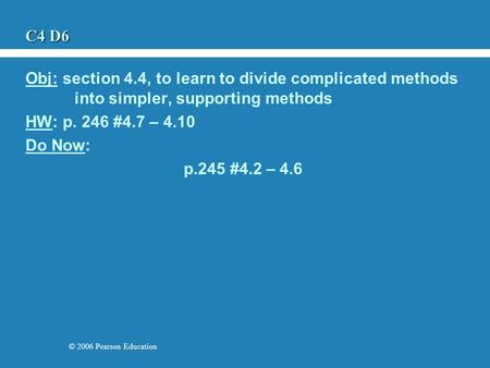 © 2006 Pearson Education C4 D6 Obj: section 4.4, to learn to divide complicated methods into simpler, supporting methods HW: p. 246 #4.7 – 4.10 Do Now: