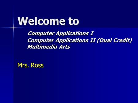 Welcome to Computer Applications I Computer Applications II (Dual Credit) Multimedia Arts Mrs. Ross.