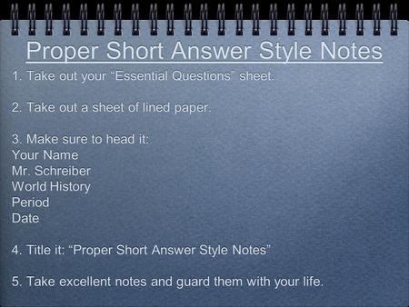 Proper Short Answer Style Notes 1. Take out your “Essential Questions” sheet. 2. Take out a sheet of lined paper. 3. Make sure to head it: Your Name Mr.