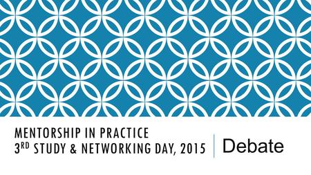 MENTORSHIP IN PRACTICE 3 RD STUDY & NETWORKING DAY, 2015 Debate.